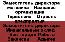 Заместитель директора магазина › Название организации ­ Терволина › Отрасль предприятия ­ Заместитель директора › Минимальный оклад ­ 1 - Все города Работа » Вакансии   . Адыгея респ.,Адыгейск г.